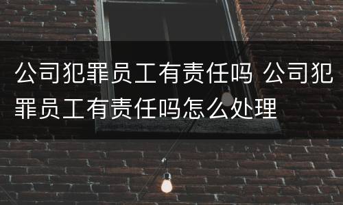 公司犯罪员工有责任吗 公司犯罪员工有责任吗怎么处理