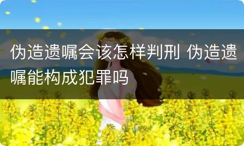 伪造遗嘱会该怎样判刑 伪造遗嘱能构成犯罪吗