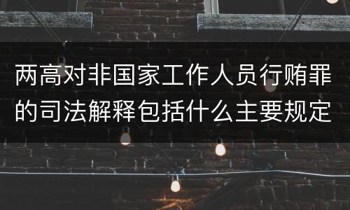 两高对非国家工作人员行贿罪的司法解释包括什么主要规定