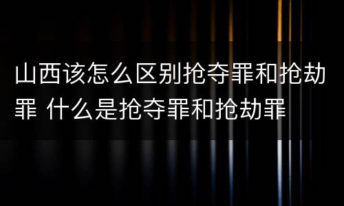 山西该怎么区别抢夺罪和抢劫罪 什么是抢夺罪和抢劫罪