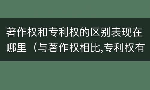 著作权和专利权的区别表现在哪里（与著作权相比,专利权有哪些特征）