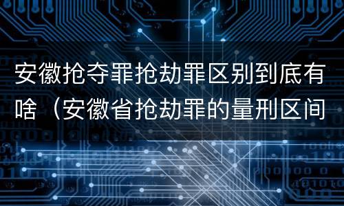 安徽抢夺罪抢劫罪区别到底有啥（安徽省抢劫罪的量刑区间和量刑情节）