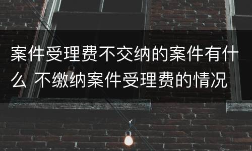 案件受理费不交纳的案件有什么 不缴纳案件受理费的情况