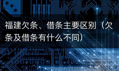 福建欠条、借条主要区别（欠条及借条有什么不同）