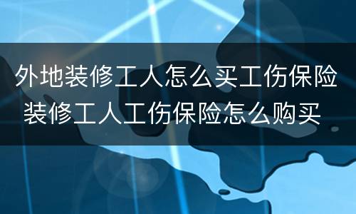 外地装修工人怎么买工伤保险 装修工人工伤保险怎么购买