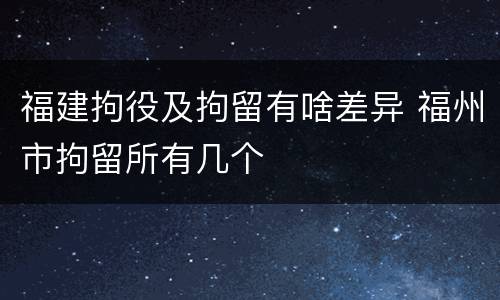 福建拘役及拘留有啥差异 福州市拘留所有几个