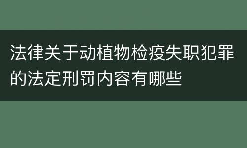 法律关于动植物检疫失职犯罪的法定刑罚内容有哪些
