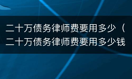 二十万债务律师费要用多少（二十万债务律师费要用多少钱）