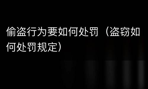 偷盗行为要如何处罚（盗窃如何处罚规定）