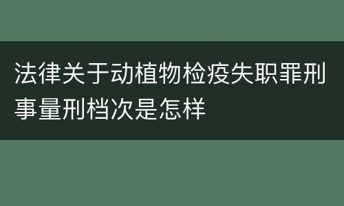 法律关于动植物检疫失职罪刑事量刑档次是怎样