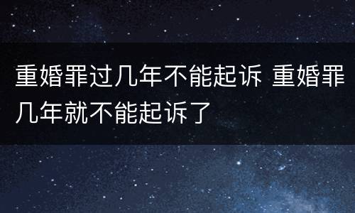 重婚罪过几年不能起诉 重婚罪几年就不能起诉了