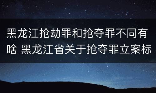 黑龙江抢劫罪和抢夺罪不同有啥 黑龙江省关于抢夺罪立案标准