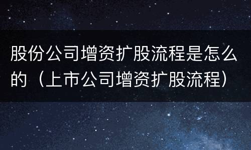股份公司增资扩股流程是怎么的（上市公司增资扩股流程）