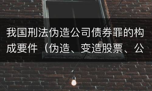我国刑法伪造公司债券罪的构成要件（伪造、变造股票、公司、企业债券罪）