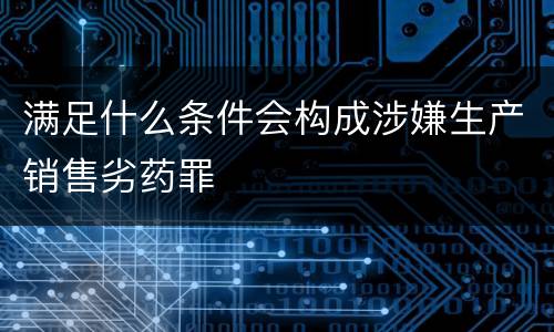 满足什么条件会构成涉嫌生产销售劣药罪