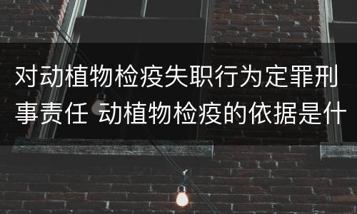 对动植物检疫失职行为定罪刑事责任 动植物检疫的依据是什么