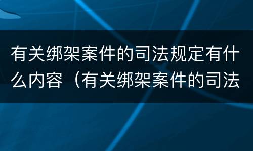 有关绑架案件的司法规定有什么内容（有关绑架案件的司法规定有什么内容呢）