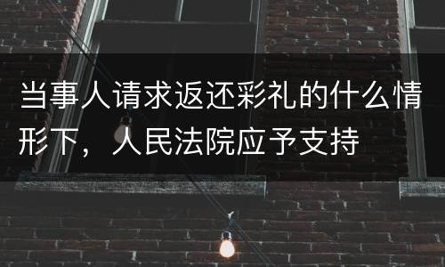 当事人请求返还彩礼的什么情形下，人民法院应予支持