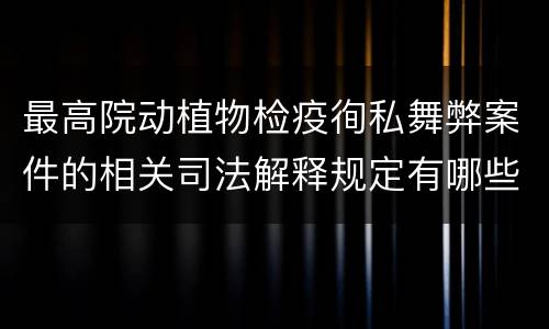 最高院动植物检疫徇私舞弊案件的相关司法解释规定有哪些内容