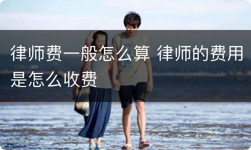 律师费一般怎么算 律师的费用是怎么收费