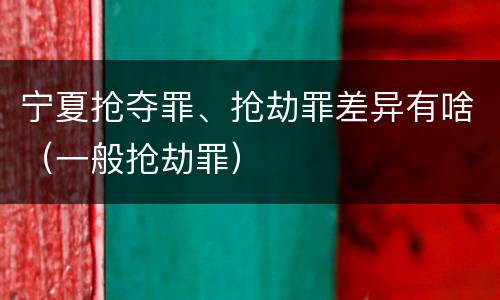 宁夏抢夺罪、抢劫罪差异有啥（一般抢劫罪）