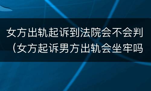 女方出轨起诉到法院会不会判（女方起诉男方出轨会坐牢吗）