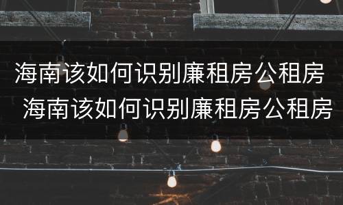 海南该如何识别廉租房公租房 海南该如何识别廉租房公租房名单