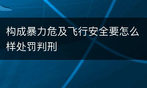 构成暴力危及飞行安全要怎么样处罚判刑