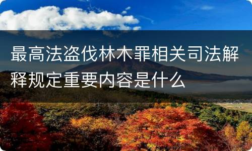 最高法盗伐林木罪相关司法解释规定重要内容是什么