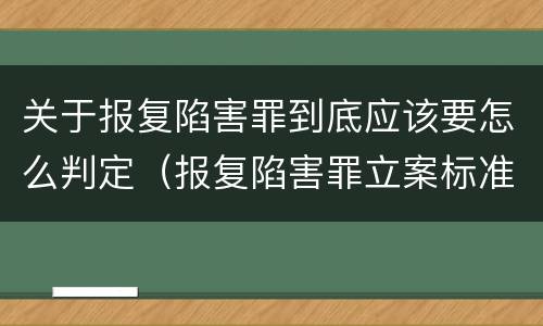 关于报复陷害罪到底应该要怎么判定（报复陷害罪立案标准）