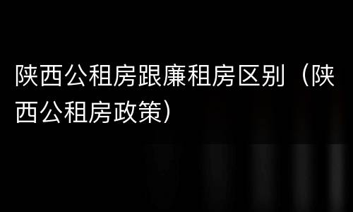 陕西公租房跟廉租房区别（陕西公租房政策）