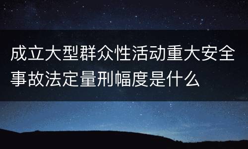 成立大型群众性活动重大安全事故法定量刑幅度是什么