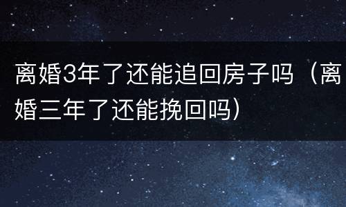 离婚3年了还能追回房子吗（离婚三年了还能挽回吗）