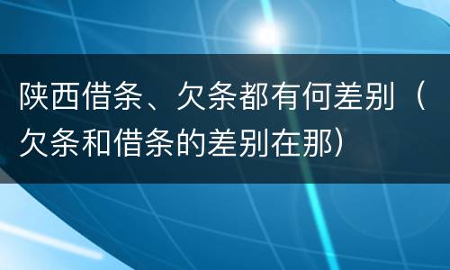 陕西借条、欠条都有何差别（欠条和借条的差别在那）