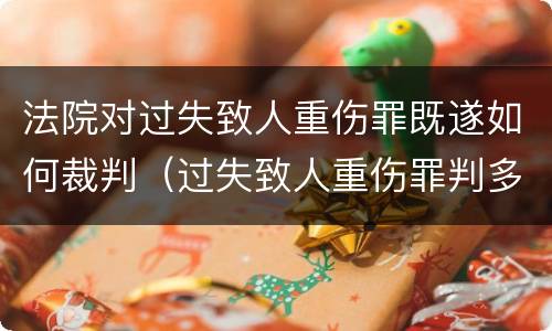 法院对过失致人重伤罪既遂如何裁判（过失致人重伤罪判多久）