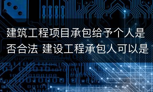 建筑工程项目承包给予个人是否合法 建设工程承包人可以是个人吗