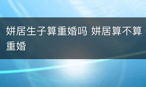 姘居生子算重婚吗 姘居算不算重婚