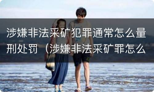涉嫌非法采矿犯罪通常怎么量刑处罚（涉嫌非法采矿罪怎么判刑）