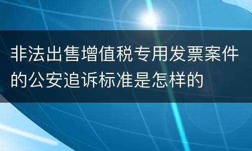 非法出售增值税专用发票案件的公安追诉标准是怎样的