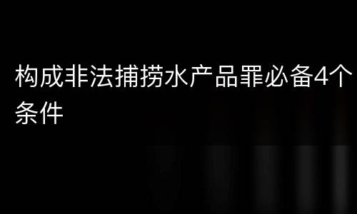 构成非法捕捞水产品罪必备4个条件
