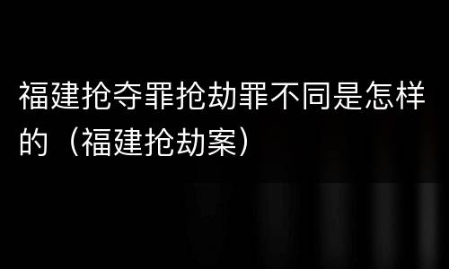 福建抢夺罪抢劫罪不同是怎样的（福建抢劫案）