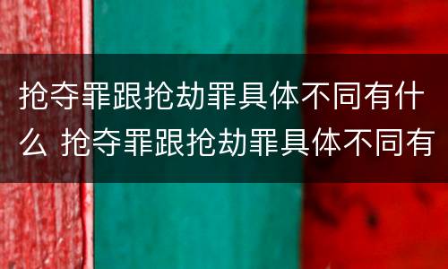 抢夺罪跟抢劫罪具体不同有什么 抢夺罪跟抢劫罪具体不同有什么区别
