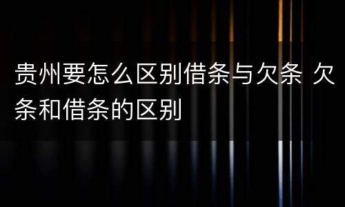 贵州要怎么区别借条与欠条 欠条和借条的区别