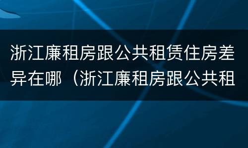 浙江廉租房跟公共租赁住房差异在哪（浙江廉租房跟公共租赁住房差异在哪查）