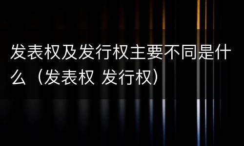 发表权及发行权主要不同是什么（发表权 发行权）