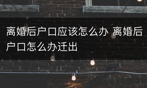 离婚后户口应该怎么办 离婚后户口怎么办迁出