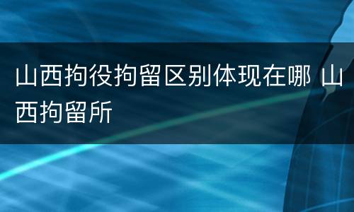 山西拘役拘留区别体现在哪 山西拘留所
