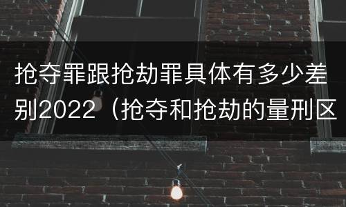 抢夺罪跟抢劫罪具体有多少差别2022（抢夺和抢劫的量刑区别）