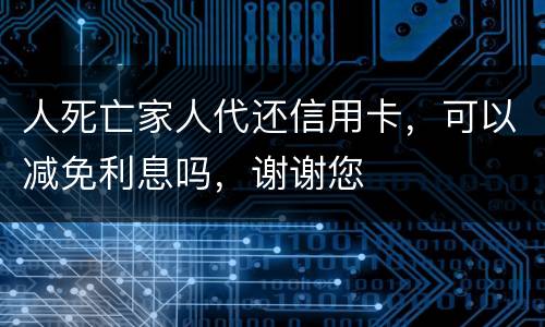 人死亡家人代还信用卡，可以减免利息吗，谢谢您