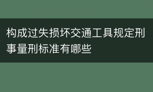 构成过失损坏交通工具规定刑事量刑标准有哪些